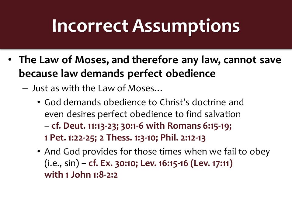Incorrect Assumptions The Law of Moses, and therefore any law, cannot save because law demands perfect obedience – Just as with the Law of Moses… God demands obedience to Christ s doctrine and even desires perfect obedience to find salvation – cf.