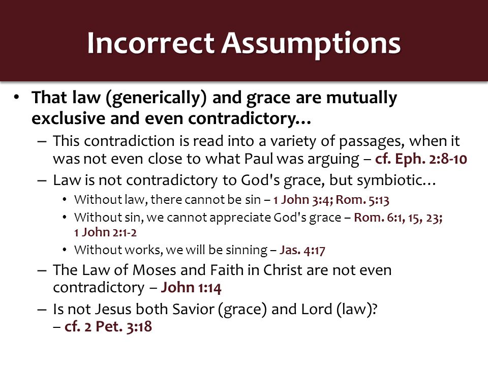 Incorrect Assumptions That law (generically) and grace are mutually exclusive and even contradictory… – This contradiction is read into a variety of passages, when it was not even close to what Paul was arguing – cf.