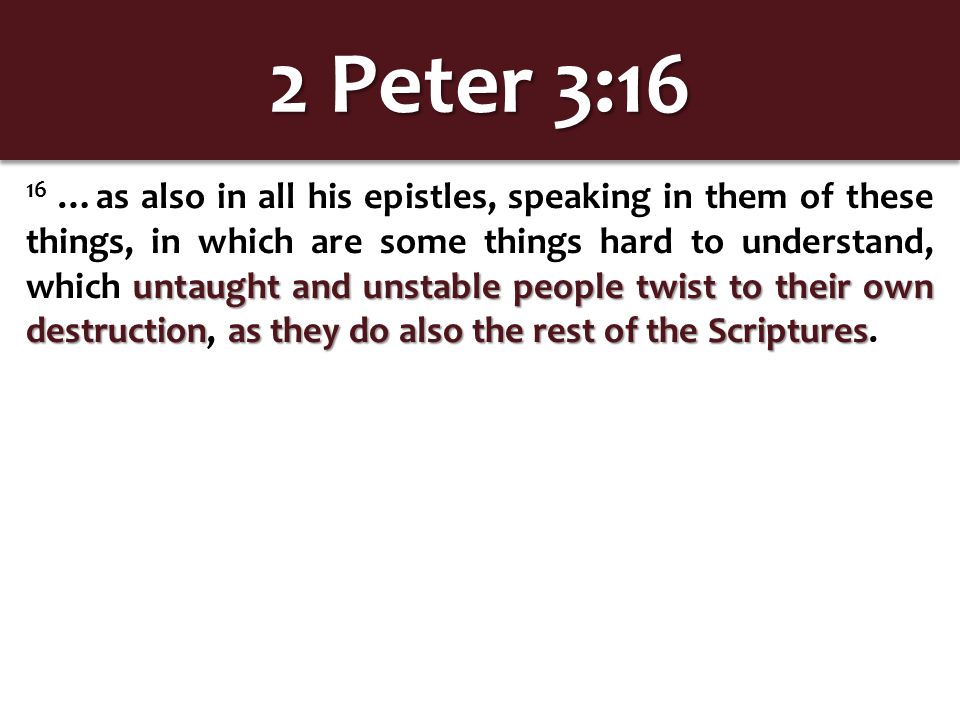 2 Peter 3:16 untaught and unstable people twist to their own destructionas they do also the rest of the Scriptures 16 …as also in all his epistles, speaking in them of these things, in which are some things hard to understand, which untaught and unstable people twist to their own destruction, as they do also the rest of the Scriptures.