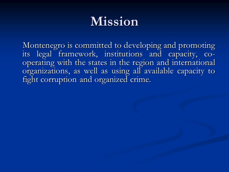 Mission Montenegro is committed to developing and promoting its legal framework, institutions and capacity, co- operating with the states in the region and international organizations, as well as using all available capacity to fight corruption and organized crime.