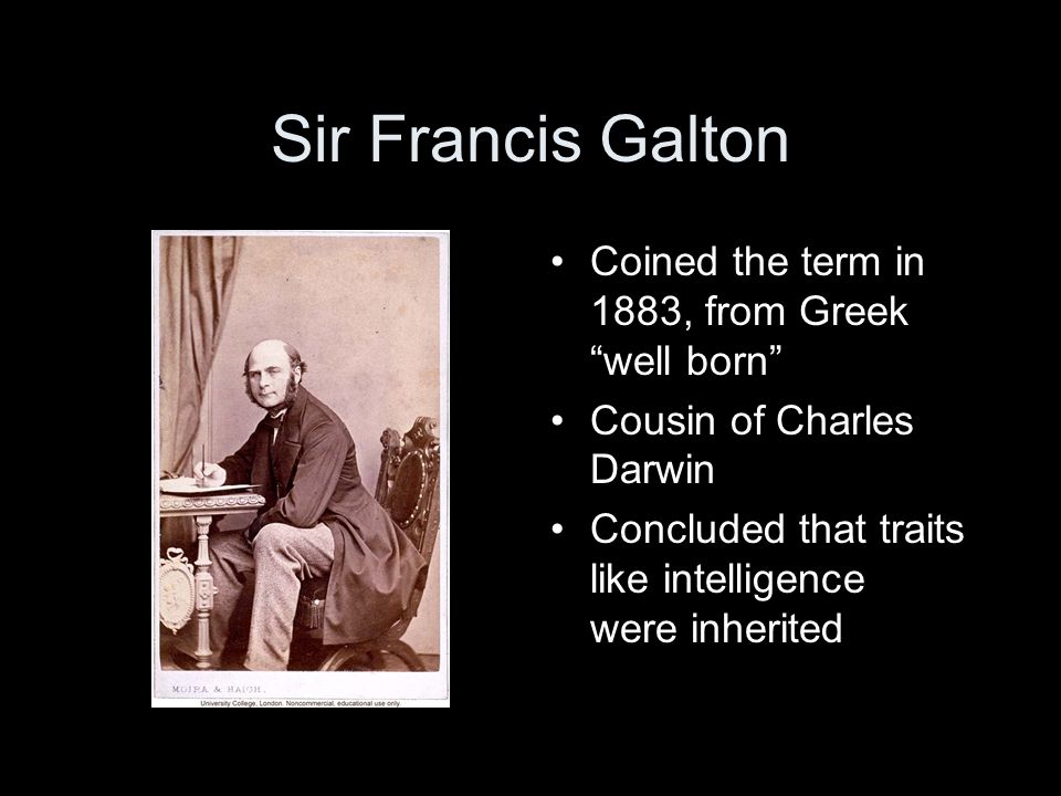 Sir Francis Galton Coined the term in 1883, from Greek well born Cousin of Charles Darwin Concluded that traits like intelligence were inherited