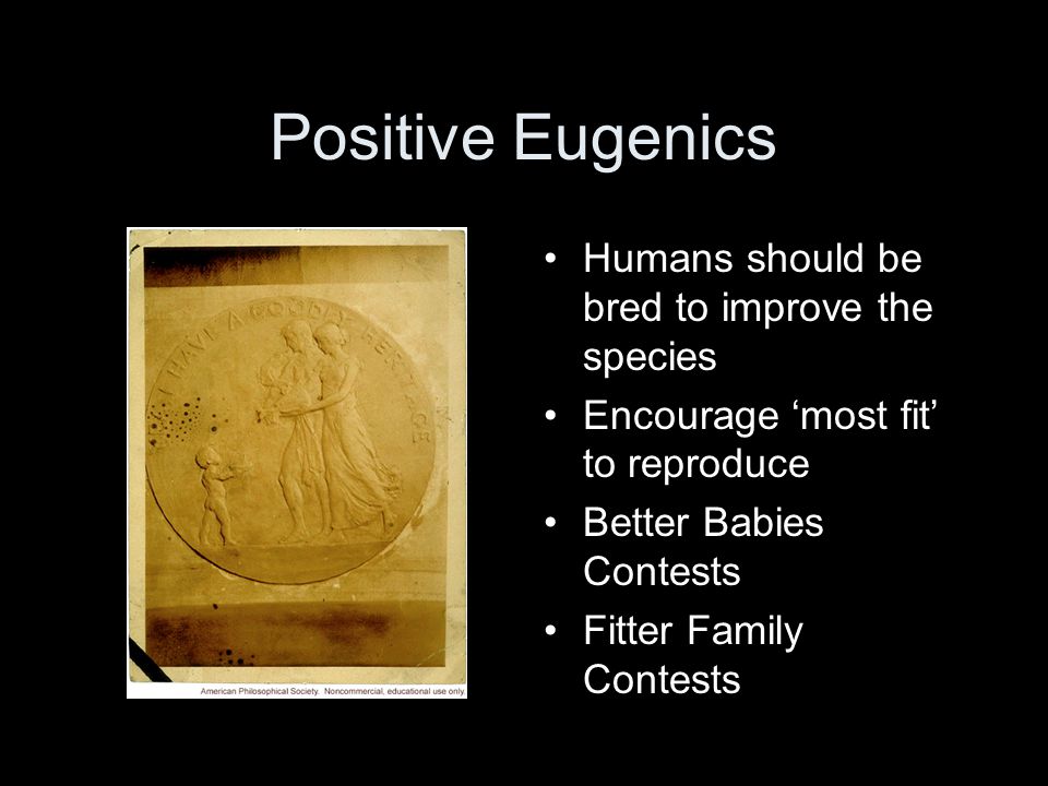 Positive Eugenics Humans should be bred to improve the species Encourage most fit to reproduce Better Babies Contests Fitter Family Contests