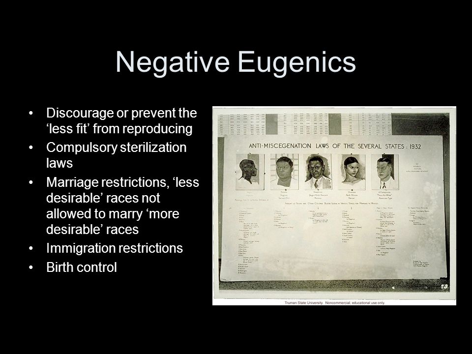 Negative Eugenics Discourage or prevent the less fit from reproducing Compulsory sterilization laws Marriage restrictions, less desirable races not allowed to marry more desirable races Immigration restrictions Birth control