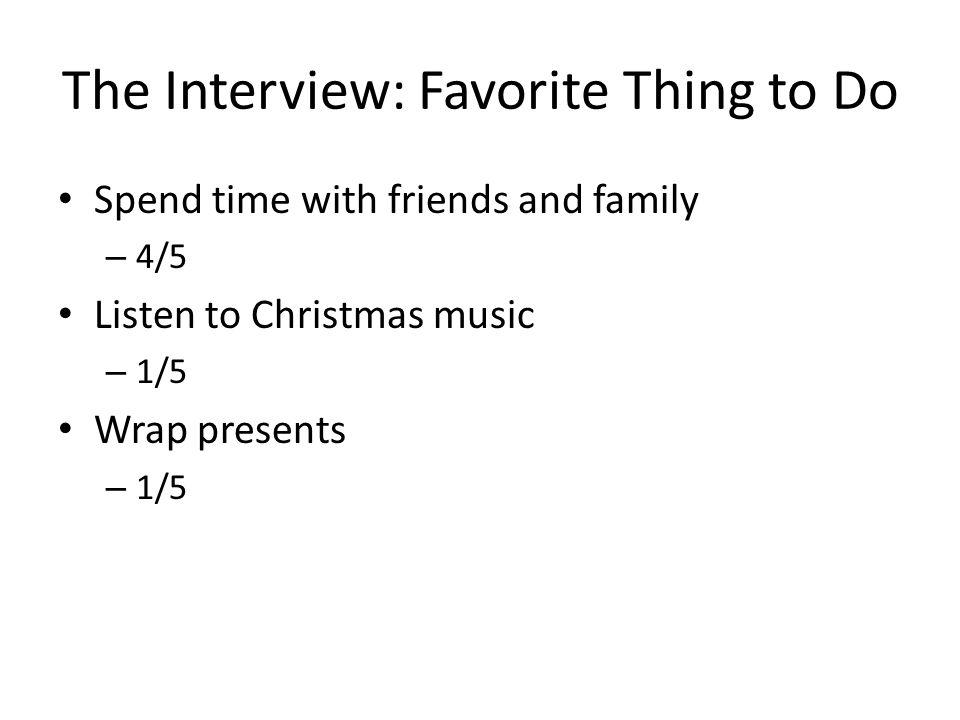 The Interview: Favorite Thing to Do Spend time with friends and family – 4/5 Listen to Christmas music – 1/5 Wrap presents – 1/5