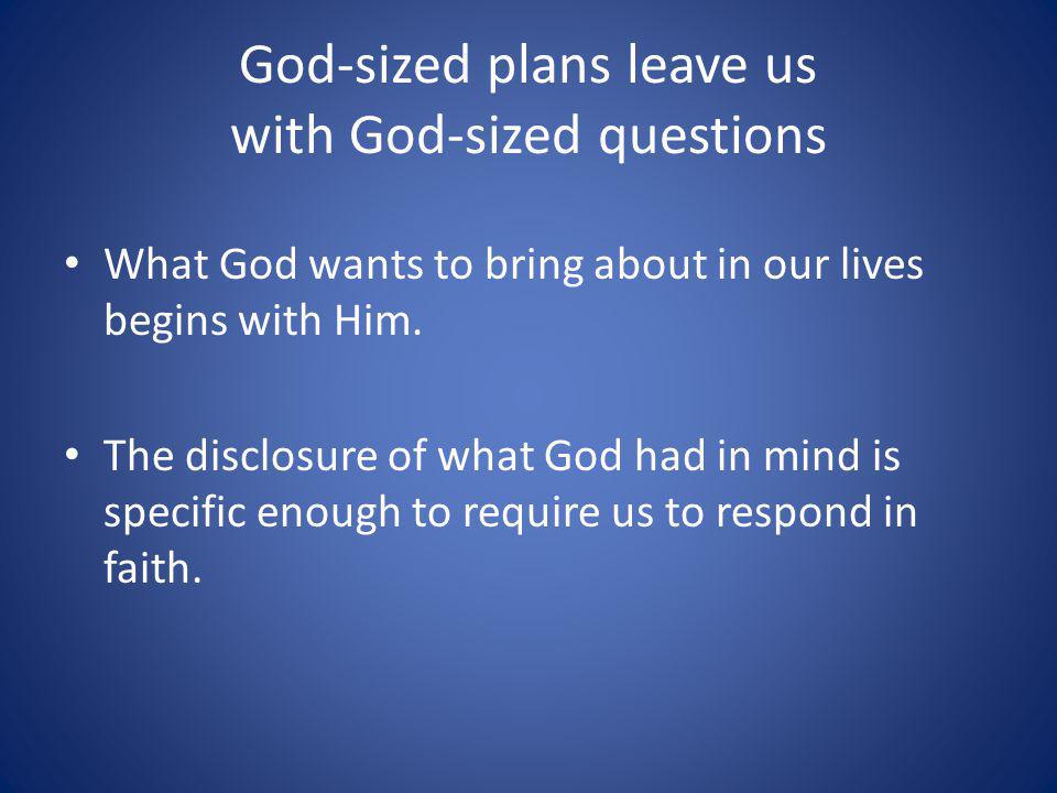 God-sized plans leave us with God-sized questions What God wants to bring about in our lives begins with Him.