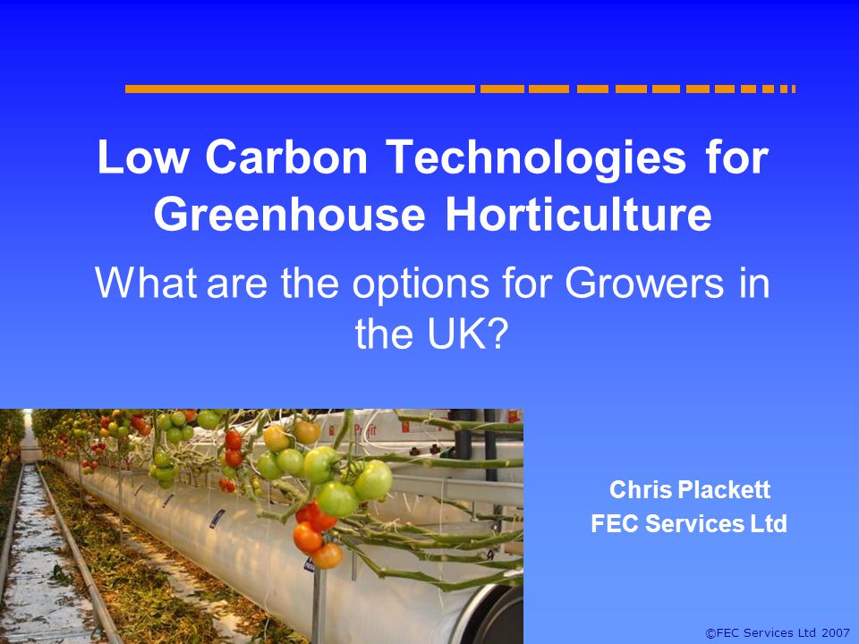 ©FEC Services Ltd 2007 Low Carbon Technologies for Greenhouse Horticulture What are the options for Growers in the UK.