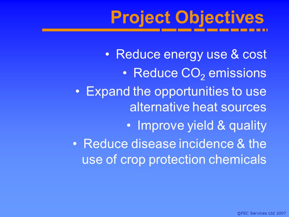 ©FEC Services Ltd 2007 Project Objectives Reduce energy use & cost Reduce CO 2 emissions Expand the opportunities to use alternative heat sources Improve yield & quality Reduce disease incidence & the use of crop protection chemicals
