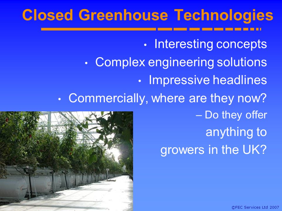 ©FEC Services Ltd 2007 Closed Greenhouse Technologies Interesting concepts Complex engineering solutions Impressive headlines Commercially, where are they now.