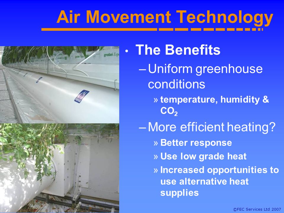 ©FEC Services Ltd 2007 Air Movement Technology The Benefits –Uniform greenhouse conditions »temperature, humidity & CO 2 –More efficient heating.