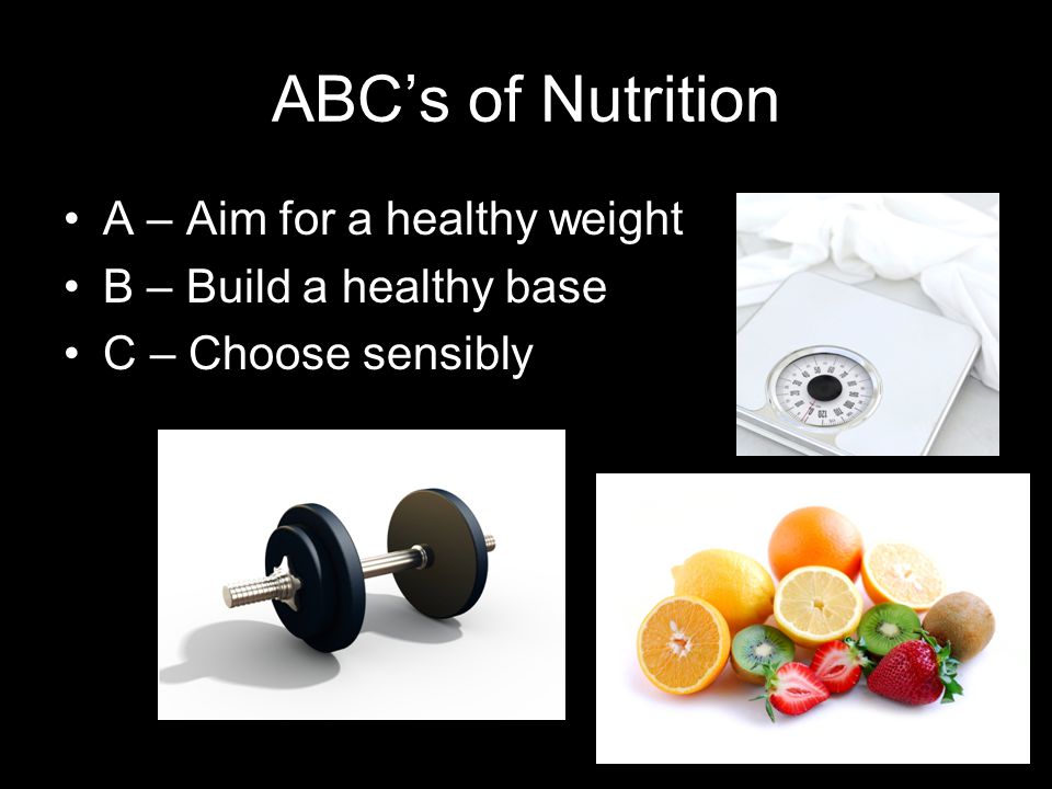 ABC’s of Nutrition A – Aim for a healthy weight B – Build a healthy base C – Choose sensibly