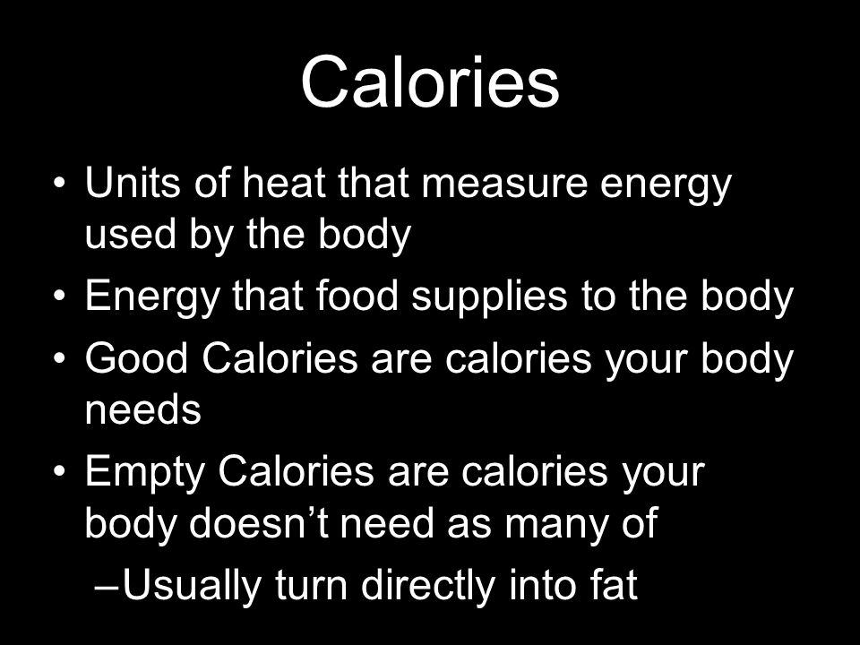 Calories Units of heat that measure energy used by the body Energy that food supplies to the body Good Calories are calories your body needs Empty Calories are calories your body doesn’t need as many of –Usually turn directly into fat