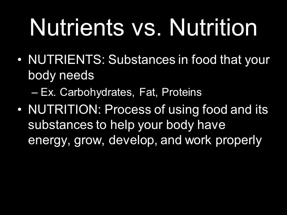 Nutrients vs. Nutrition NUTRIENTS: Substances in food that your body needs –Ex.