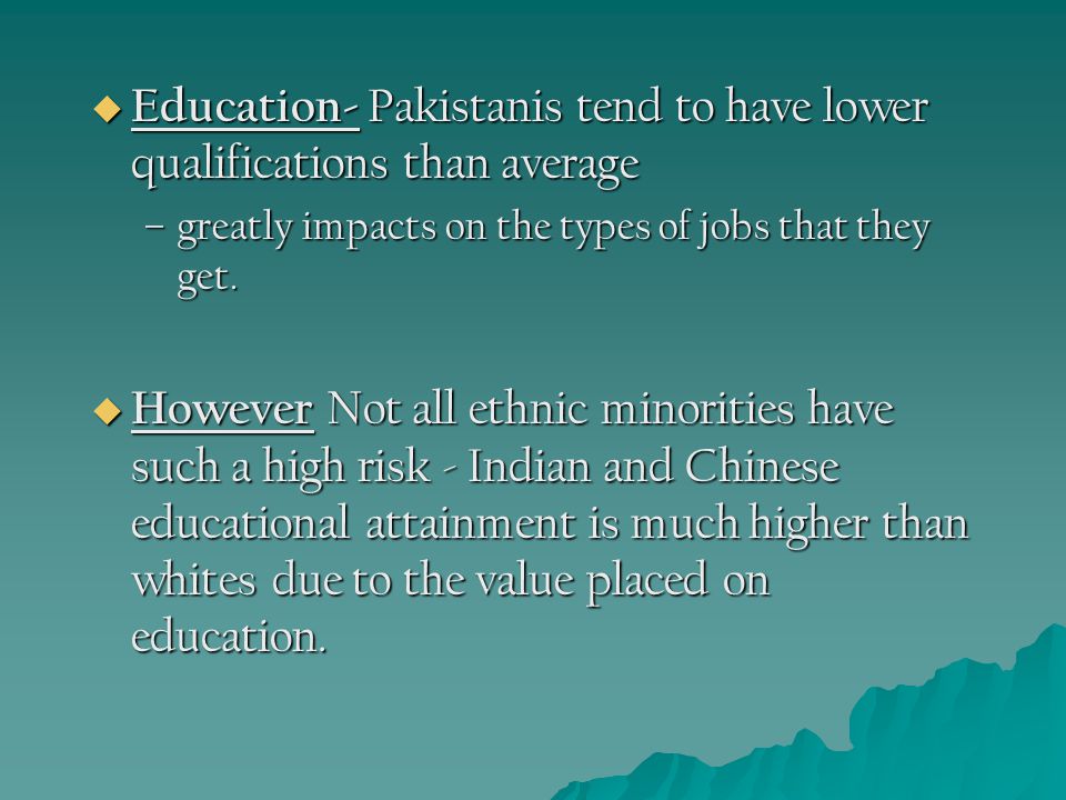  Education- Pakistanis tend to have lower qualifications than average –greatly impacts on the types of jobs that they get.