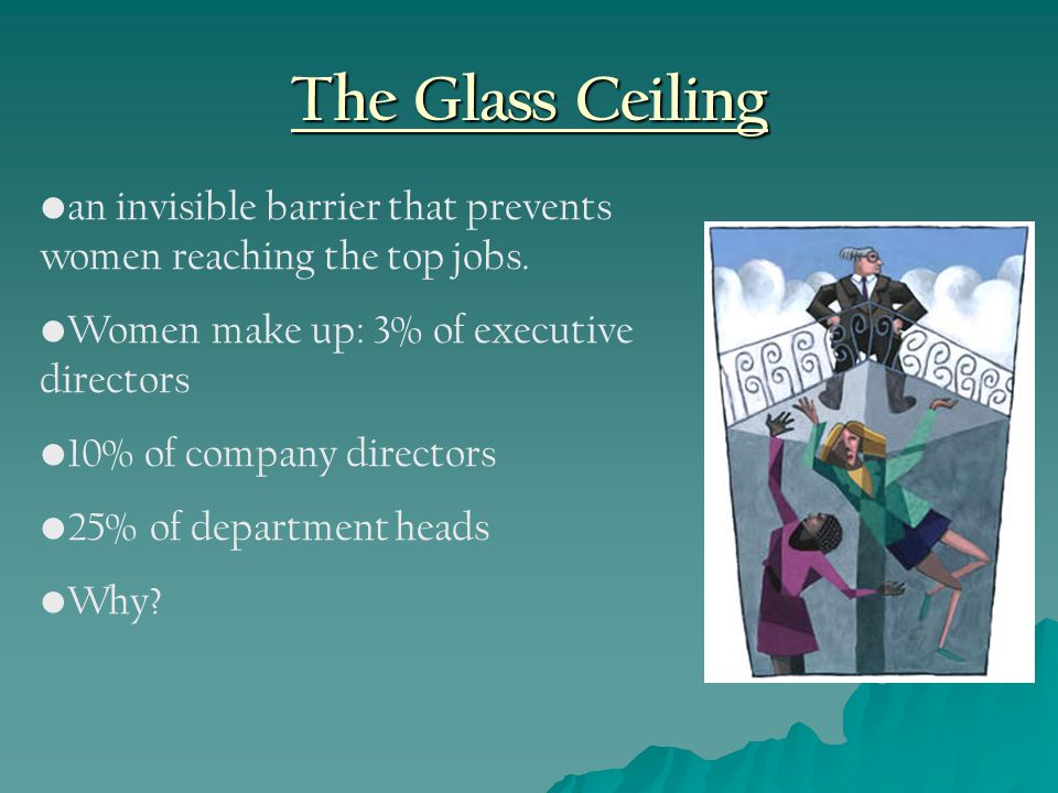 The Glass Ceiling an invisible barrier that prevents women reaching the top jobs.