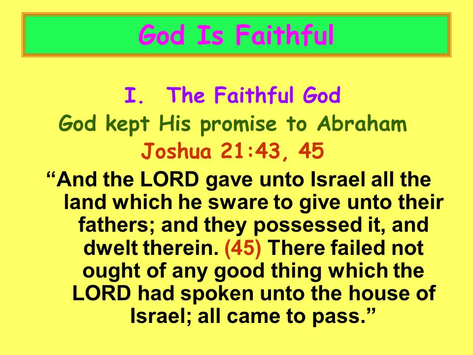 God Is Faithful I.The Faithful God God kept His promise to Abraham Joshua 21:43, 45 And the LORD gave unto Israel all the land which he sware to give unto their fathers; and they possessed it, and dwelt therein.