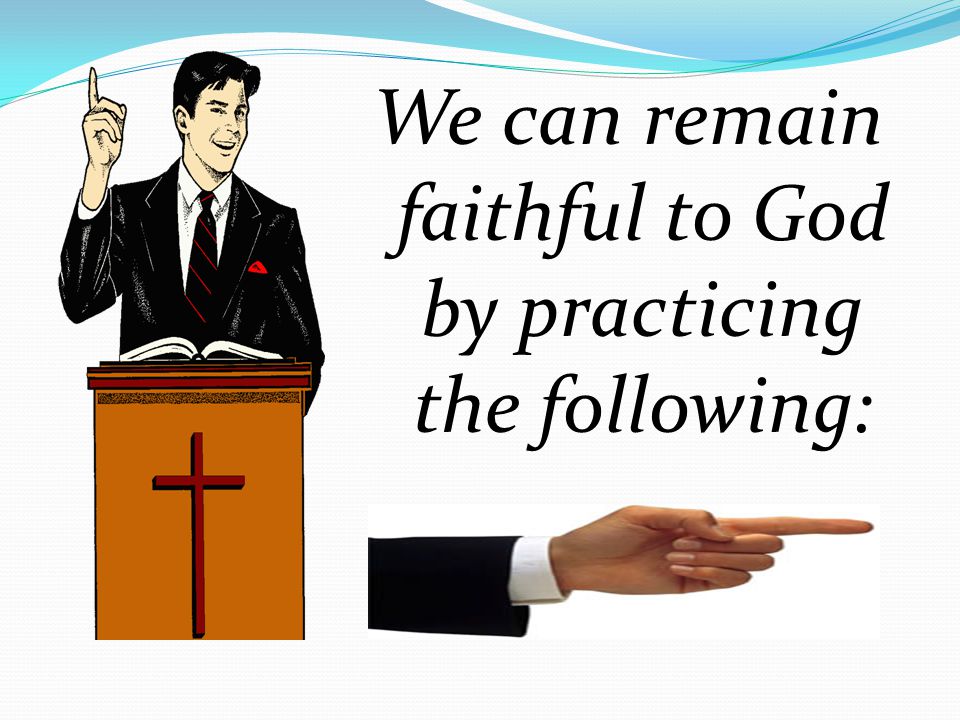 We can remain faithful to God by practicing the following: