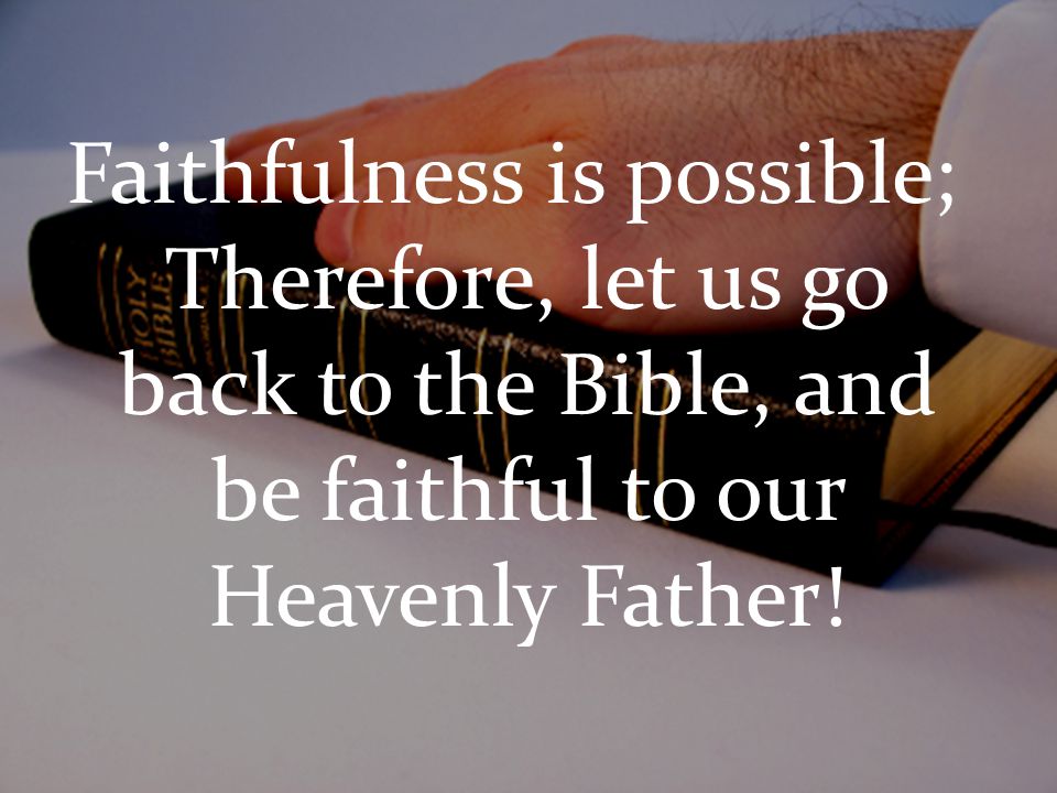 Faithfulness is possible; Therefore, let us go back to the Bible, and be faithful to our Heavenly Father!