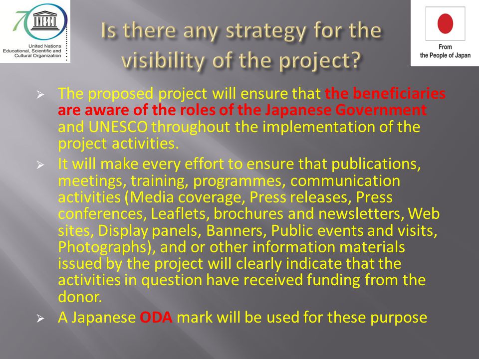  The proposed project will ensure that the beneficiaries are aware of the roles of the Japanese Government and UNESCO throughout the implementation of the project activities.
