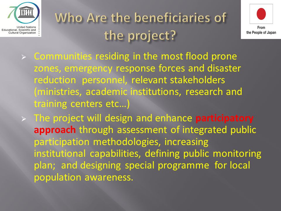  Communities residing in the most flood prone zones, emergency response forces and disaster reduction personnel, relevant stakeholders (ministries, academic institutions, research and training centers etc…)  The project will design and enhance participatory approach through assessment of integrated public participation methodologies, increasing institutional capabilities, defining public monitoring plan; and designing special programme for local population awareness.