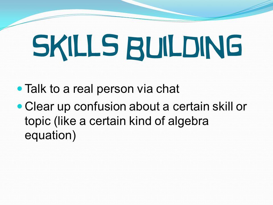 Talk to a real person via chat Clear up confusion about a certain skill or topic (like a certain kind of algebra equation) Skills Building