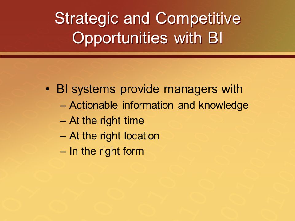 Strategic and Competitive Opportunities with BI BI systems provide managers with –Actionable information and knowledge –At the right time –At the right location –In the right form