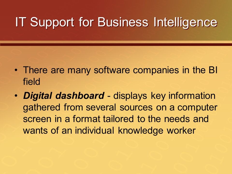 IT Support for Business Intelligence There are many software companies in the BI field Digital dashboard - displays key information gathered from several sources on a computer screen in a format tailored to the needs and wants of an individual knowledge worker