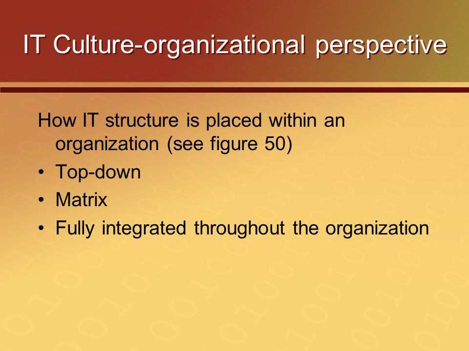 IT Culture-organizational perspective How IT structure is placed within an organization (see figure 50) Top-down Matrix Fully integrated throughout the organization