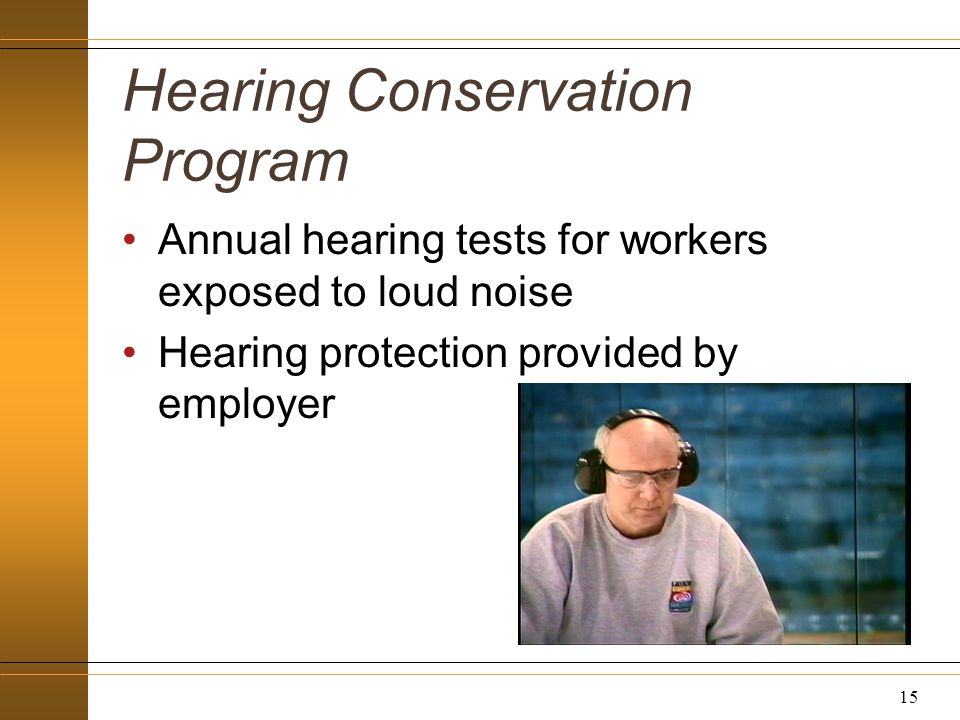 Hearing Conservation Program Annual hearing tests for workers exposed to loud noise Hearing protection provided by employer 15