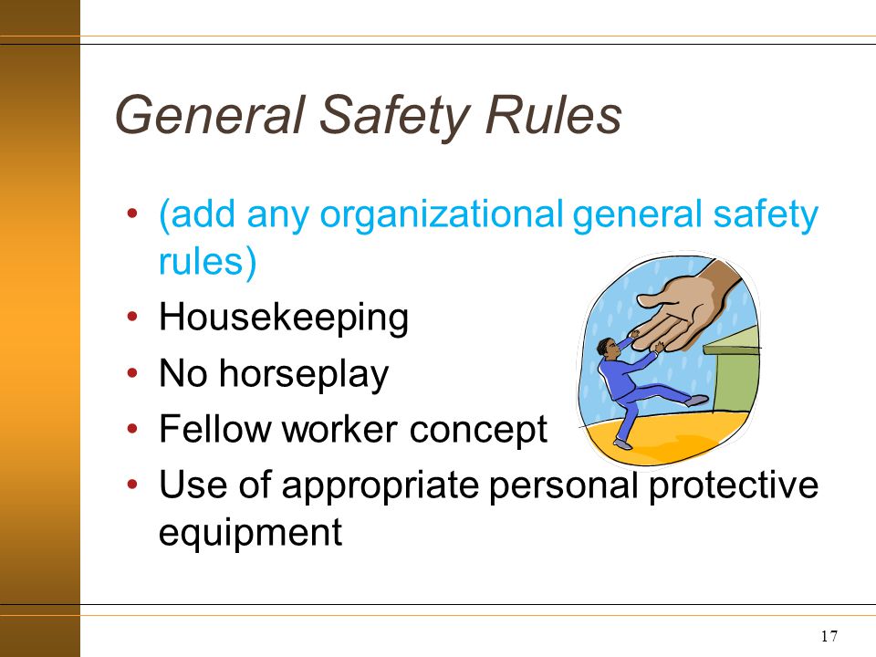 General Safety Rules (add any organizational general safety rules) Housekeeping No horseplay Fellow worker concept Use of appropriate personal protective equipment 17