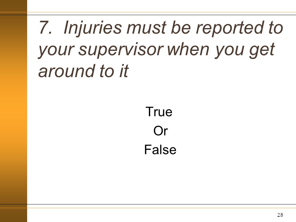 7. Injuries must be reported to your supervisor when you get around to it True Or False 28