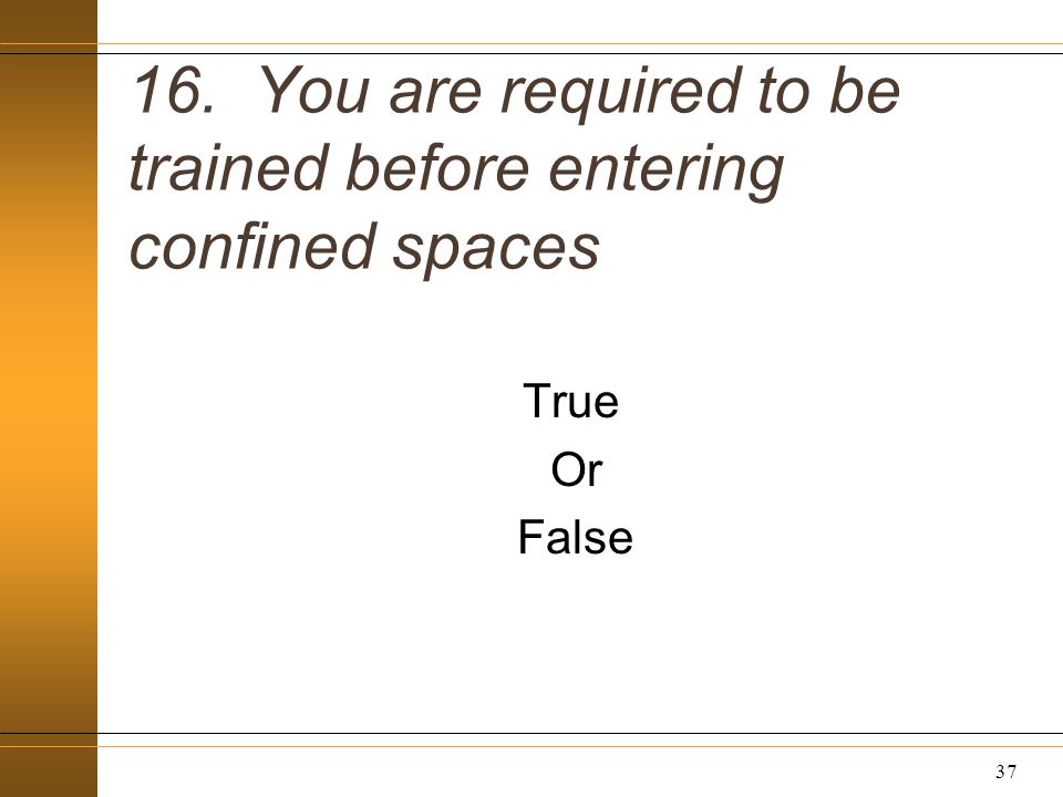 16. You are required to be trained before entering confined spaces True Or False 37