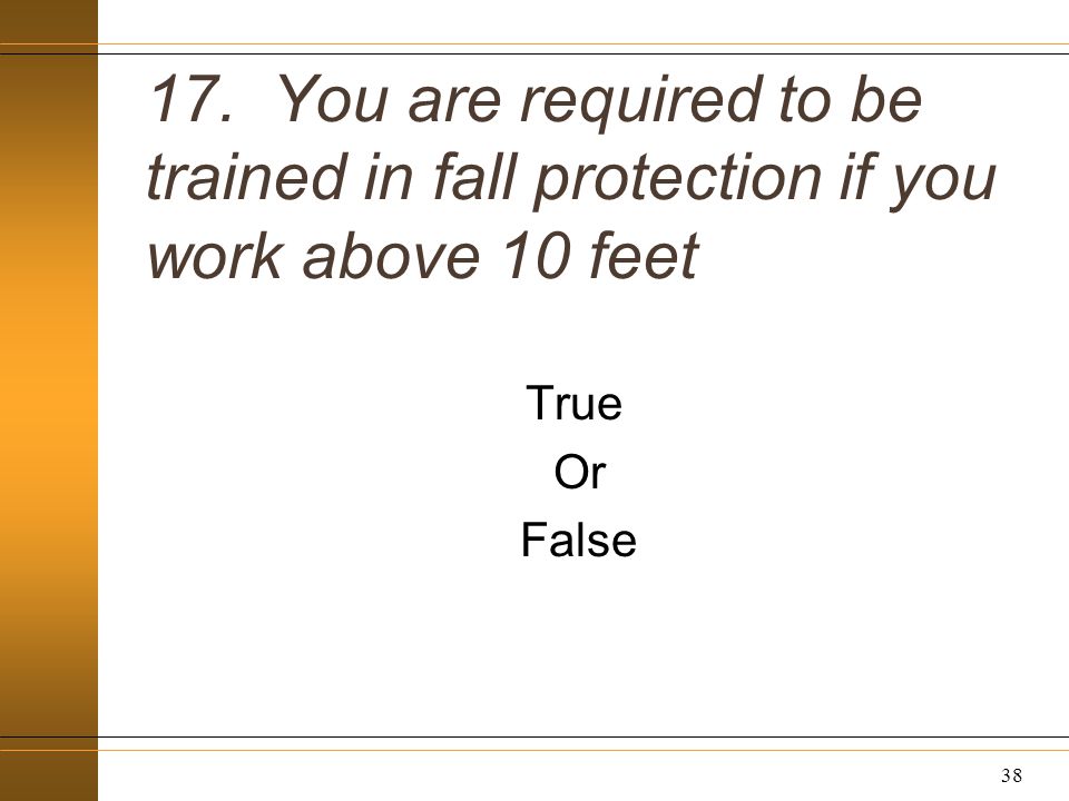 17. You are required to be trained in fall protection if you work above 10 feet True Or False 38