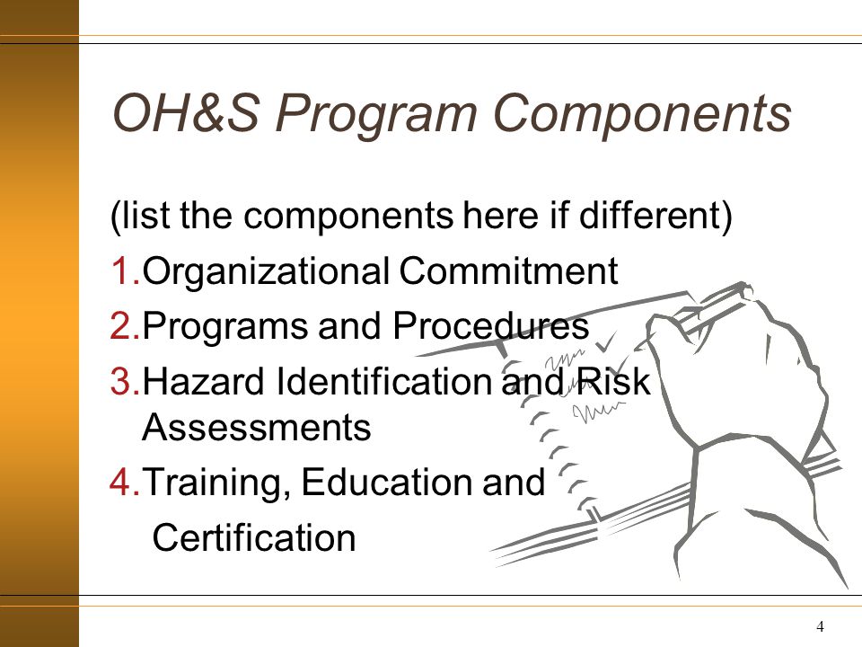 OH&S Program Components (list the components here if different) 1.Organizational Commitment 2.Programs and Procedures 3.Hazard Identification and Risk Assessments 4.Training, Education and Certification 4