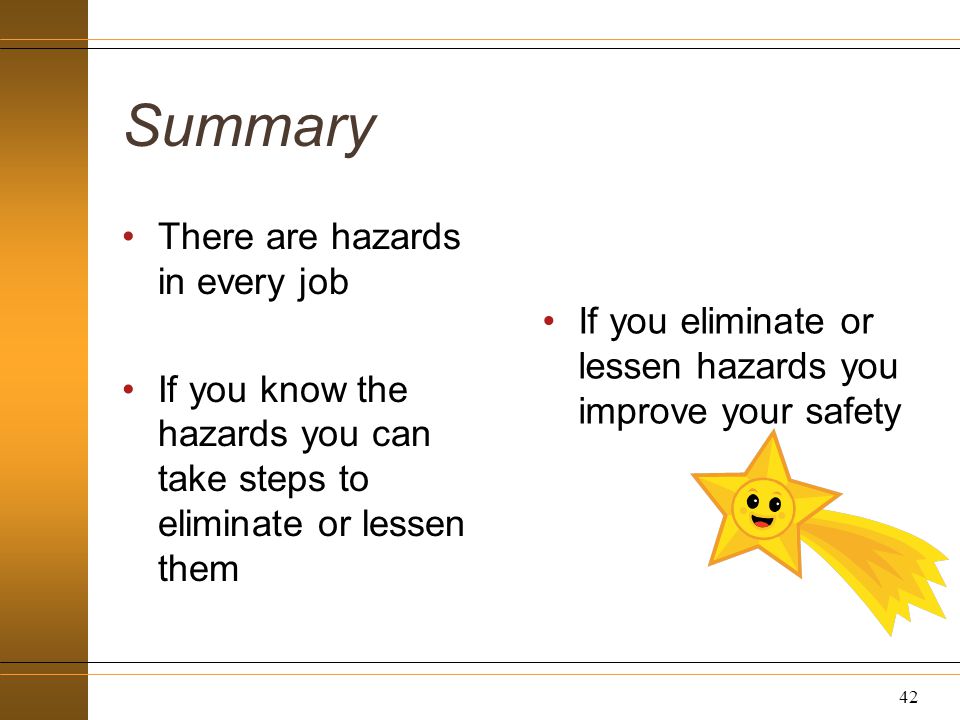 Summary There are hazards in every job If you know the hazards you can take steps to eliminate or lessen them If you eliminate or lessen hazards you improve your safety 42