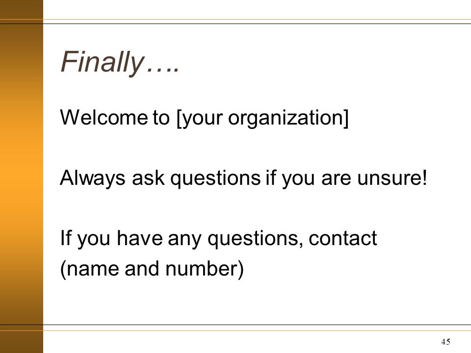 Finally…. Welcome to [your organization] Always ask questions if you are unsure.