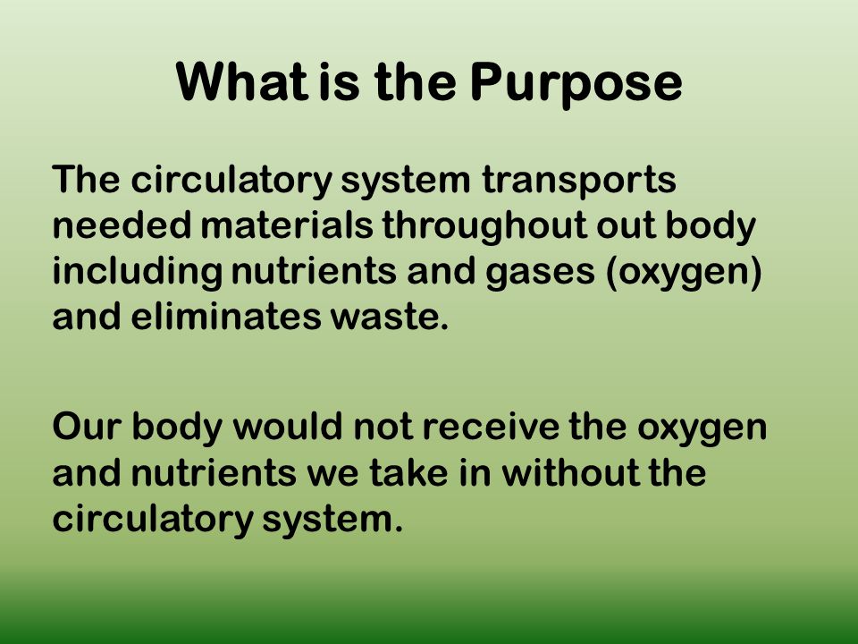 What is the Purpose The circulatory system transports needed materials throughout out body including nutrients and gases (oxygen) and eliminates waste.