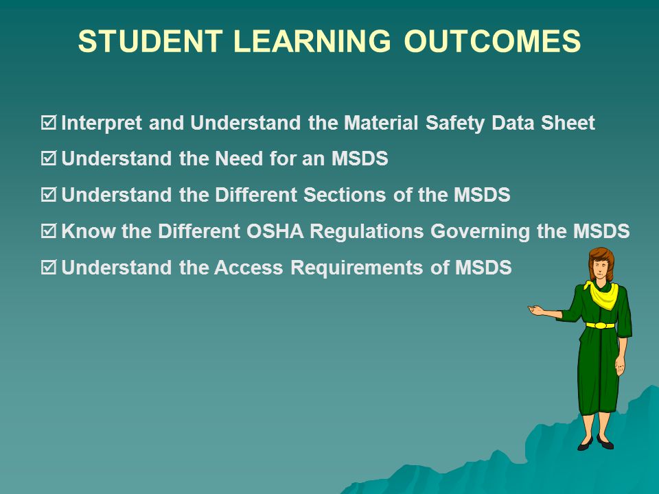COURSE OBJECTIVES  Explain the Use of the Material Safety Data Sheet (MSDS)  Discuss the Hazard Communication Standard  Introduce 29 CFR (General Industry)  Introduce 29 CFR (Construction)  Discuss the Requirements of the MSDS  Discuss the Elements of the MSDS  Discuss the Format of the MSDS  Discuss the Need for the MSDS