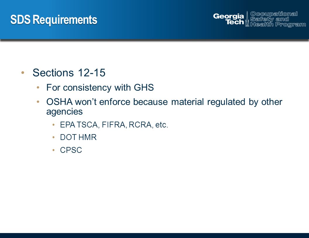SDS Requirements Sections For consistency with GHS OSHA won’t enforce because material regulated by other agencies EPA TSCA, FIFRA, RCRA, etc.