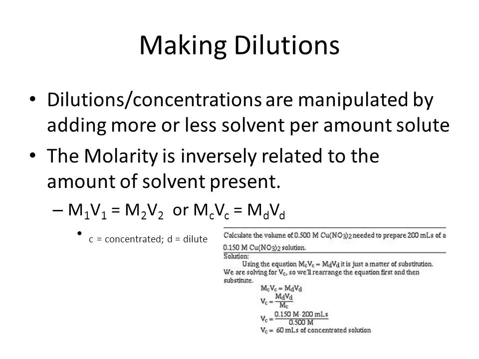 Making Dilutions Dilutions/concentrations are manipulated by adding more or less solvent per amount solute The Molarity is inversely related to the amount of solvent present.