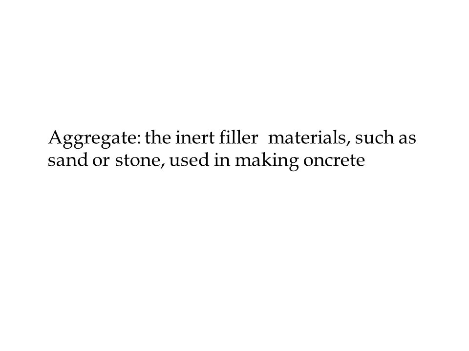 Aggregate: the inert filler materials, such as sand or stone, used in making oncrete