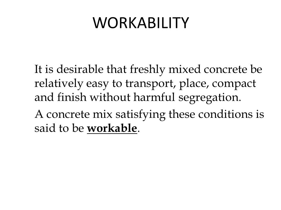 WORKABILITY It is desirable that freshly mixed concrete be relatively easy to transport, place, compact and finish without harmful segregation.