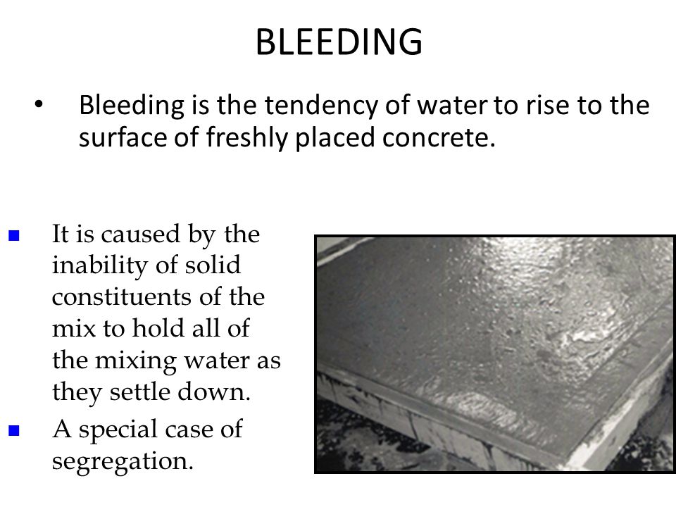 Bleeding is the tendency of water to rise to the surface of freshly placed concrete.