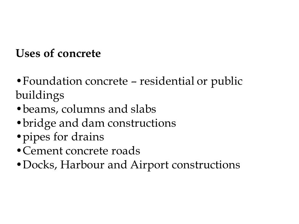 Uses of concrete Foundation concrete – residential or public buildings beams, columns and slabs bridge and dam constructions pipes for drains Cement concrete roads Docks, Harbour and Airport constructions