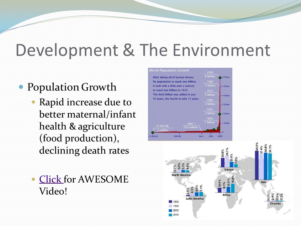 Development & The Environment Population Growth Rapid increase due to better maternal/infant health & agriculture (food production), declining death rates Click for AWESOME Video.