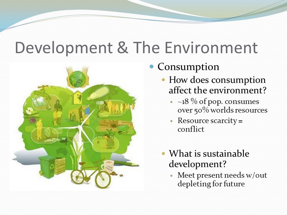 Development & The Environment Consumption How does consumption affect the environment.