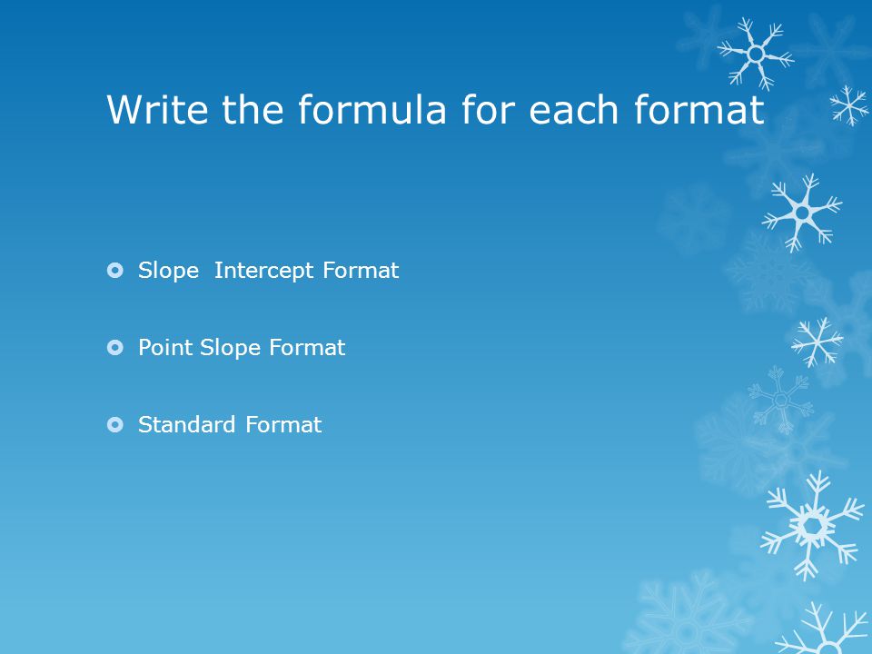 Write the formula for each format  Slope Intercept Format  Point Slope Format  Standard Format