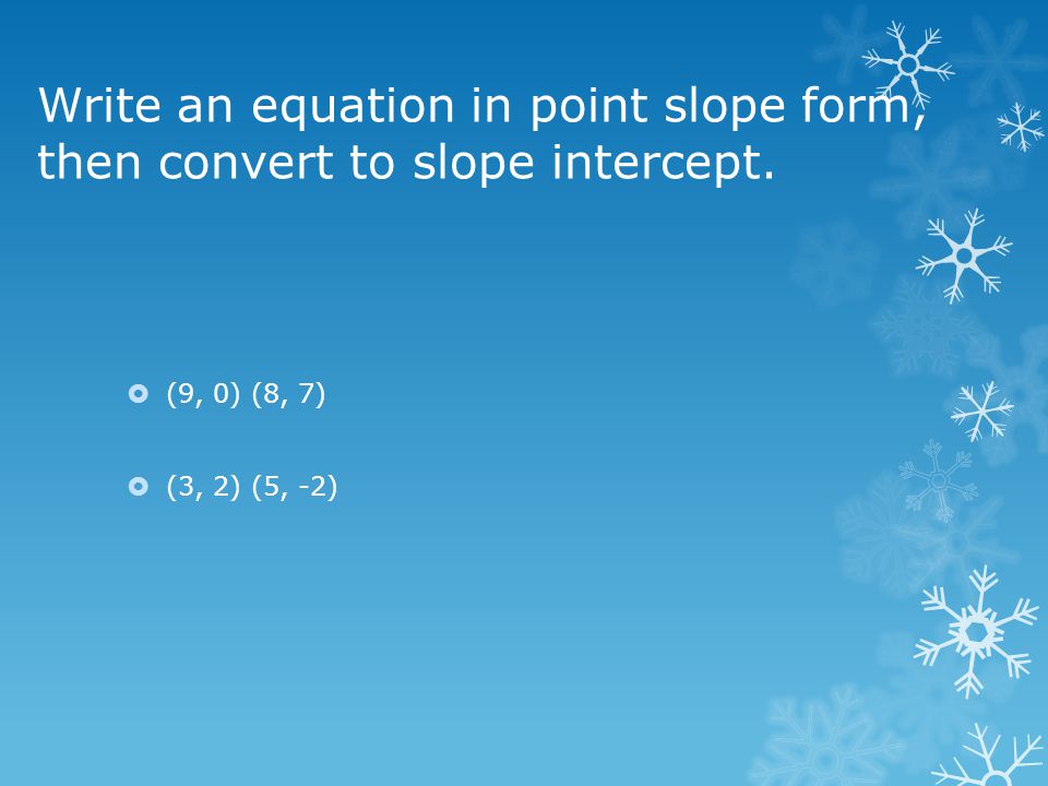 Write an equation in point slope form, then convert to slope intercept.