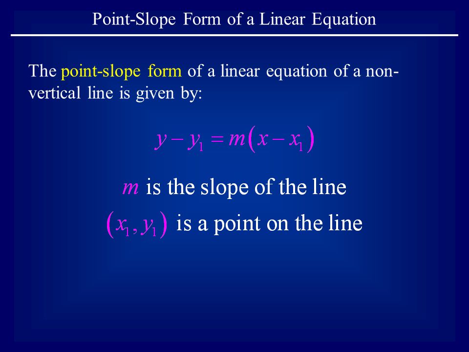 The point-slope form of a linear equation of a non- vertical line is given by: Point-Slope Form of a Linear Equation