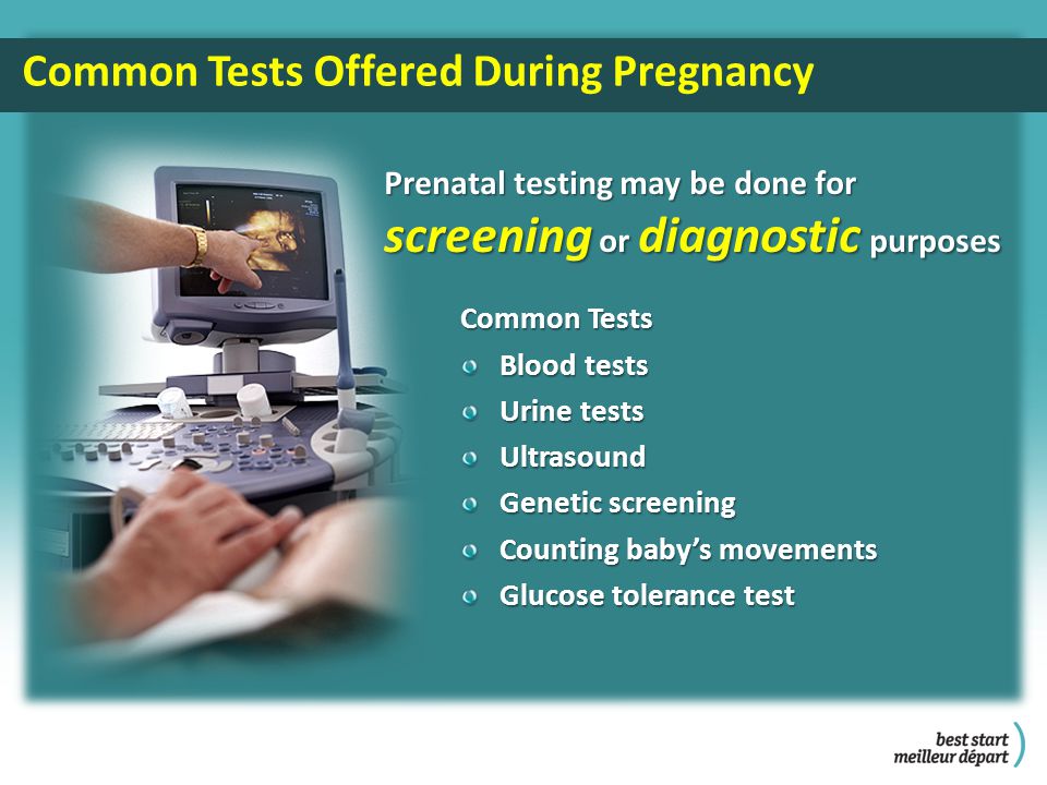 Common Tests Offered During Pregnancy Common Tests Blood tests Urine tests Ultrasound Genetic screening Counting baby’s movements Glucose tolerance test Prenatal testing may be done for screening or diagnostic purposes