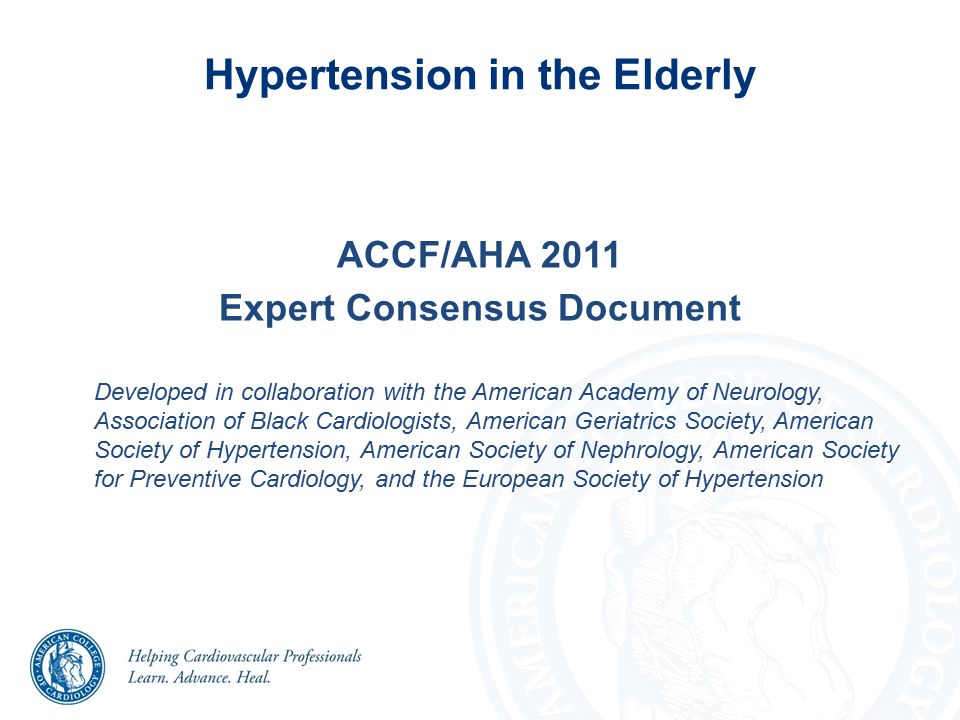 Hypertension in the Elderly ACCF/AHA 2011 Expert Consensus Document Developed in collaboration with the American Academy of Neurology, Association of Black Cardiologists, American Geriatrics Society, American Society of Hypertension, American Society of Nephrology, American Society for Preventive Cardiology, and the European Society of Hypertension